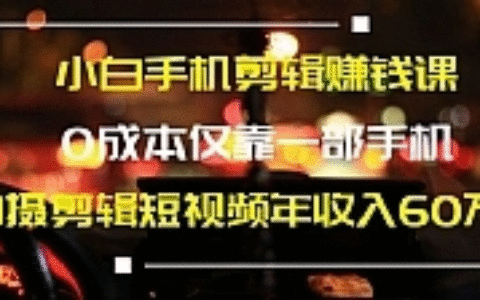 小白手机剪辑赚钱课，0成本仅靠一部手机，拍摄剪辑短视频年收入60万+