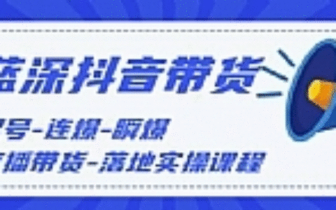 抖音带货，起号-连爆-瞬爆-直播带货-落地实操课程（价值1980元）