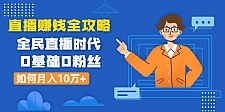 直播赚钱全攻略：全民直播时代，0基础0粉丝如何月入10万+（全套课程）