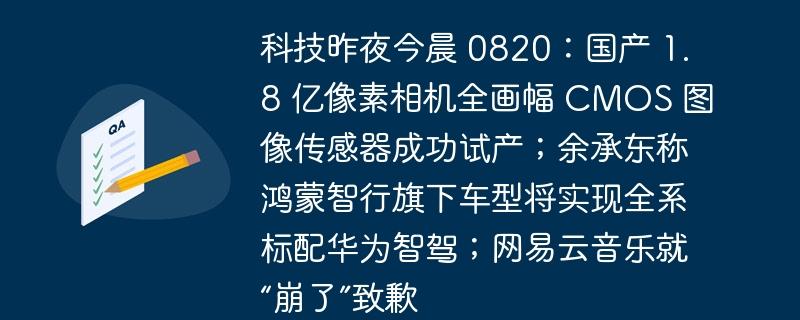 科技昨夜今晨 0820：国产 1.8 亿像素相机全画幅 CMOS 图像传感器成功试产；余承东称鸿蒙智行旗下车型将实现全系标配华为智驾；网易云音乐就“崩了”致歉