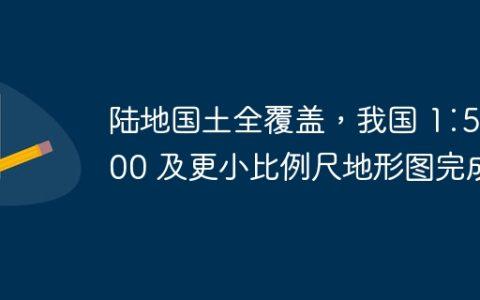 陆地国土全覆盖，我国 1∶50000 及更小比例尺地形图完成
