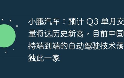 小鹏汽车：预计 Q3 单月交付量将达历史新高，目前中国支持端到端的自动驾驶技术落地独此一家