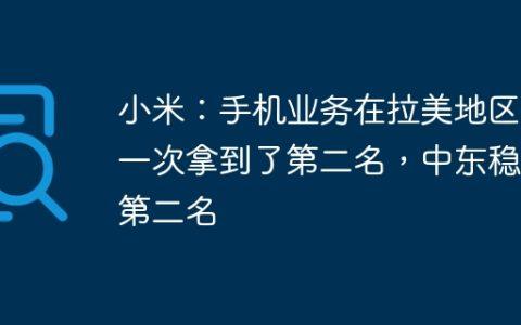 小米：手机业务在拉美地区第一次拿到了第二名，中东稳定第二名