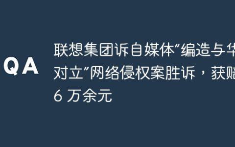 联想集团诉自媒体“编造与华为对立”网络侵权案胜诉，获赔 16 万余元