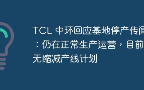 TCL 中环回应基地停产传闻：仍在正常生产运营，目前无缩减产线计划
