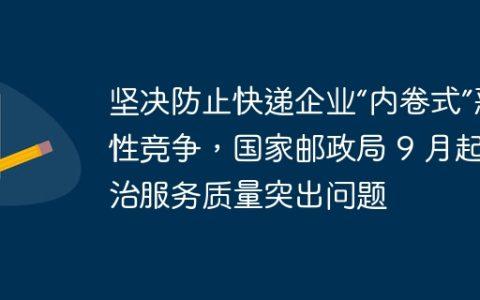坚决防止快递企业“内卷式”恶性竞争，国家邮政局 9 月起整治服务质量突出问题