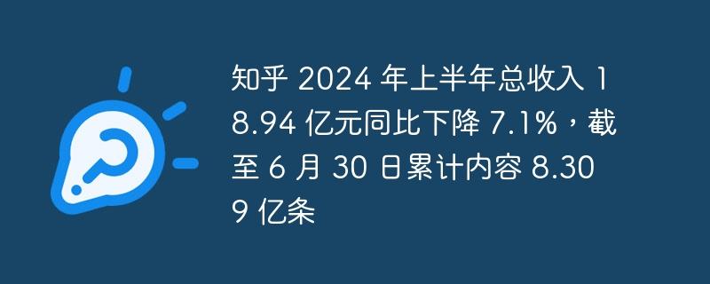 知乎 2024 年上半年总收入 18.94 亿元同比下降 7.1%，截至 6 月 30 日累计内容 8.309 亿条