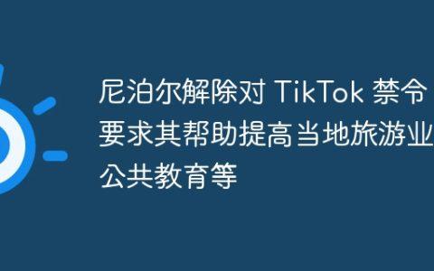 尼泊尔解除对 TikTok 禁令：要求其帮助提高当地旅游业与公共教育等