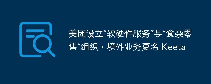 美团设立“软硬件服务”与“食杂零售”组织，境外业务更名 Keeta