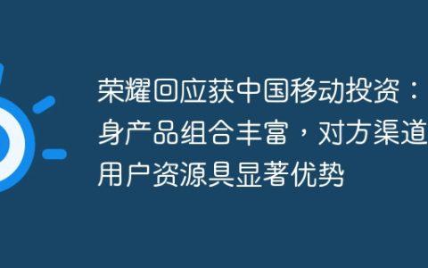 荣耀回应获中国移动投资：自身产品组合丰富，对方渠道及用户资源具显著优势