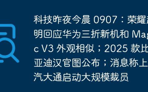 科技昨夜今晨 0907：荣耀赵明回应华为三折新机和 Magic V3 外观相似；2025 款比亚迪汉官图公布；消息称上汽大通启动大规模裁员