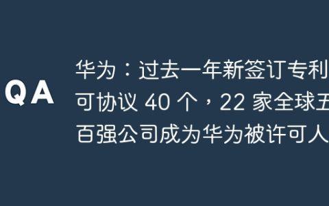 华为：过去一年新签订专利许可协议 40 个，22 家全球五百强公司成为华为被许可人