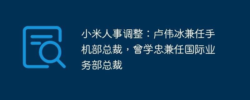 小米人事调整：卢伟冰兼任手机部总裁，曾学忠兼任国际业务部总裁