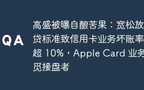 高盛被曝自酿苦果：宽松放贷标准致信用卡业务坏账率超 10%，Apple Card 业务难觅接盘者