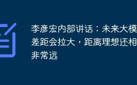 李彦宏内部讲话：未来大模型差距会拉大，距离理想还相差非常远
