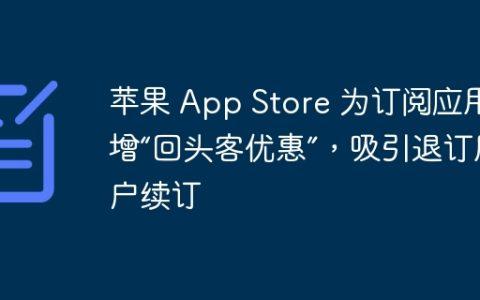 苹果 App Store 为订阅应用新增“回头客优惠”，吸引退订用户续订
