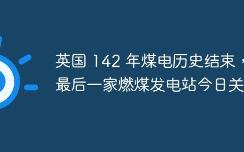 英国 142 年煤电历史结束，最后一家燃煤发电站今日关闭