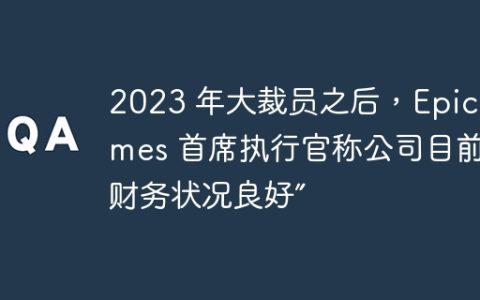 2023 年大裁员之后，Epic Games 首席执行官称公司目前“财务状况良好”