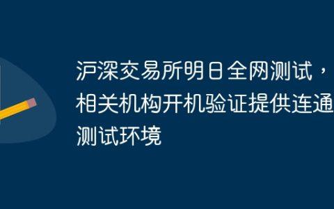 沪深交易所明日全网测试，为相关机构开机验证提供连通性测试环境