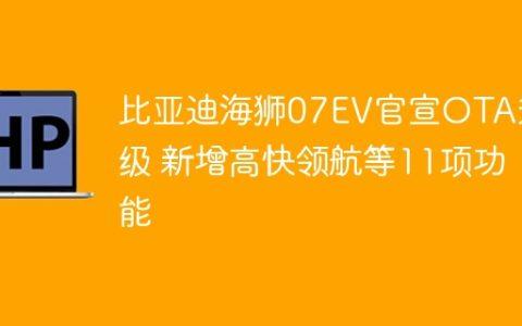 比亚迪海狮07EV官宣OTA升级 新增高快领航等11项功能