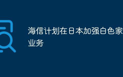 海信计划在日本加强白色家电业务