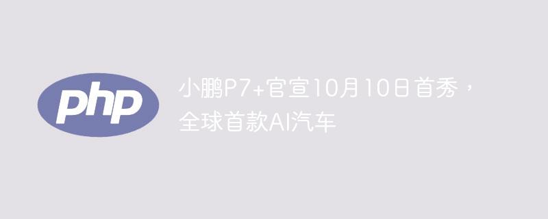 小鹏P7+官宣10月10日首秀，全球首款AI汽车