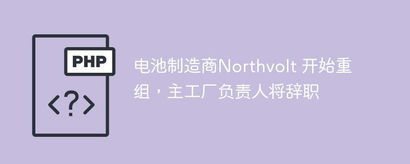 电池制造商Northvolt 开始重组，主工厂负责人将辞职