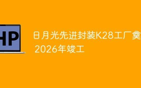 日月光先进封装K28工厂奠基 2026年竣工