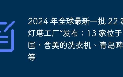 2024 年全球最新一批 22 家“灯塔工厂”发布：13 家位于中国，含美的洗衣机、青岛啤酒等