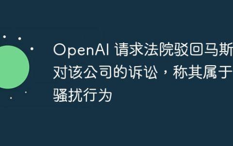 OpenAI 请求法院驳回马斯克对该公司的诉讼，称其属于骚扰行为