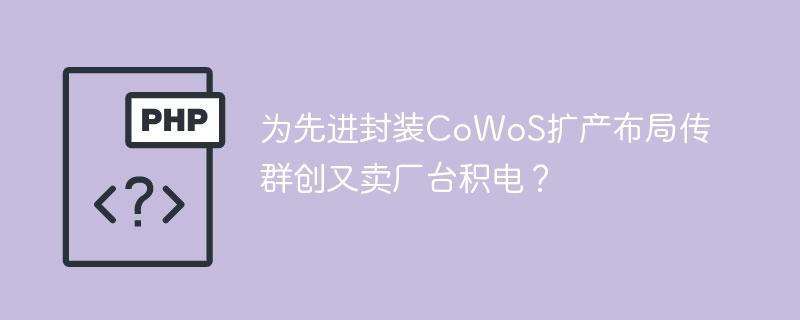 为先进封装CoWoS扩产布局传群创又卖厂台积电？