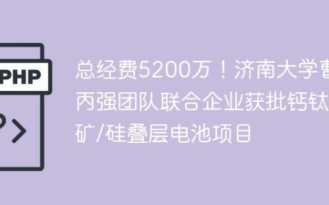 总经费5200万！济南大学曹丙强团队联合企业获批钙钛矿/硅叠层电池项目