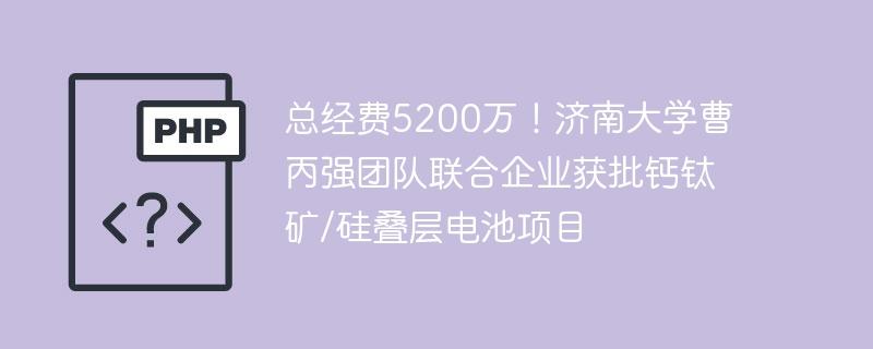 总经费5200万！济南大学曹丙强团队联合企业获批钙钛矿/硅叠层电池项目