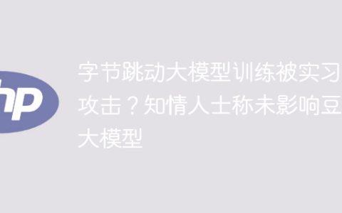 字节跳动大模型训练被实习生攻击？知情人士称未影响豆包大模型