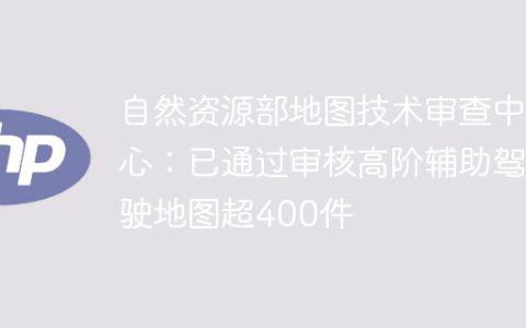 自然资源部地图技术审查中心：已通过审核高阶辅助驾驶地图超400件