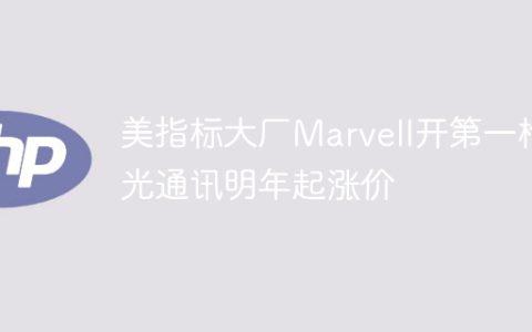 美指标大厂Marvell开第一枪 光通讯明年起涨价