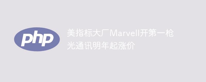 美指标大厂Marvell开第一枪 光通讯明年起涨价