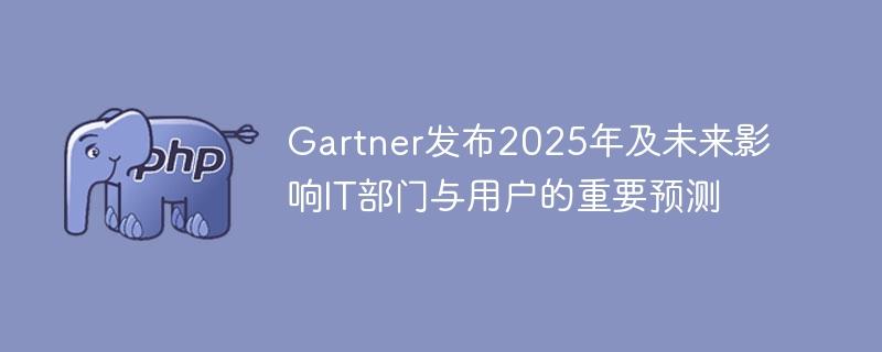 Gartner发布2025年及未来影响IT部门与用户的重要预测