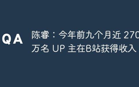 陈睿：今年前九个月近 270 万名 UP 主在B站获得收入