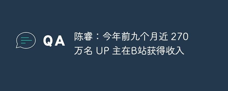 陈睿：今年前九个月近 270 万名 UP 主在B站获得收入