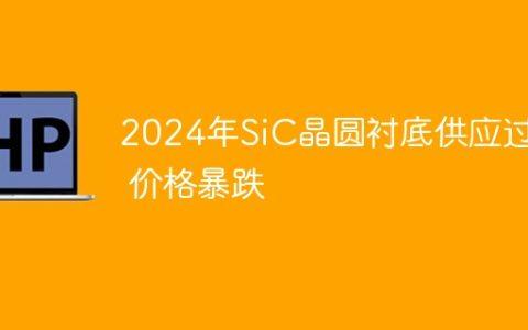 2024年SiC晶圆衬底供应过剩 价格暴跌