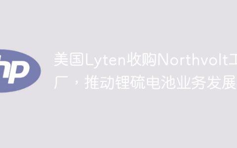 美国Lyten收购Northvolt工厂，推动锂硫电池业务发展