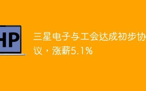 三星电子与工会达成初步协议，涨薪5.1%