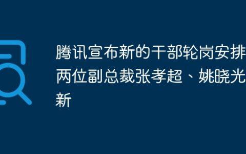 腾讯宣布新的干部轮岗安排，两位副总裁张孝超、姚晓光履新