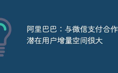阿里巴巴：与微信支付合作的潜在用户增量空间很大