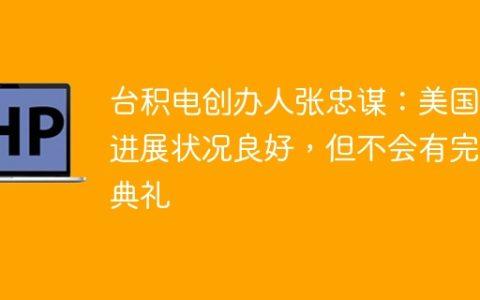 台积电创办人张忠谋：美国厂进展状况良好，但不会有完工典礼