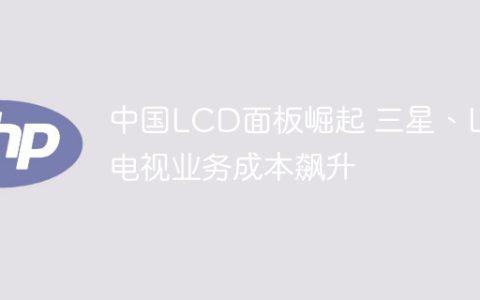 中国LCD面板崛起 三星、LG电视业务成本飙升