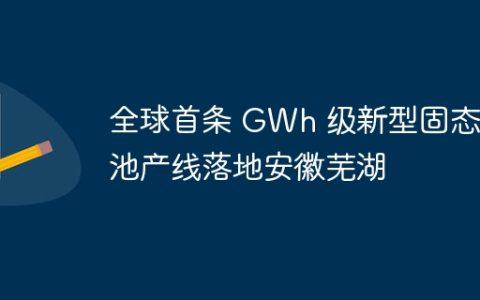 全球首条 GWh 级新型固态电池产线落地安徽芜湖
