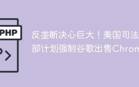 反垄断决心巨大！美国司法部计划强制谷歌出售Chrome