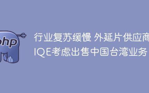 行业复苏缓慢 外延片供应商IQE考虑出售中国台湾业务